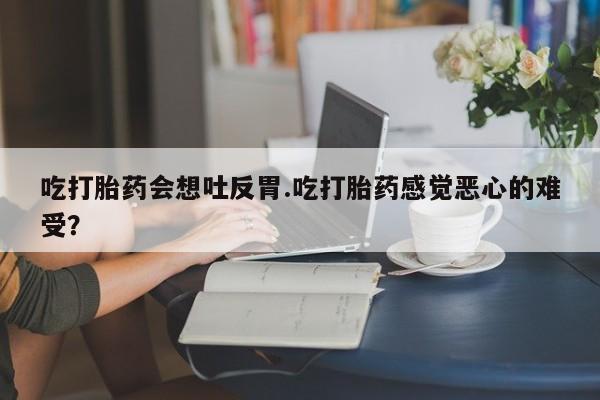 米非司酮片哪里有买吃打胎药会想吐反胃.吃打胎药感觉恶心的难受？