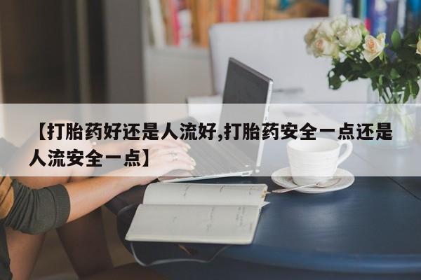 米非司酮片哪里有买【打胎药好还是人流好,打胎药安全一点还是人流安全一点】
