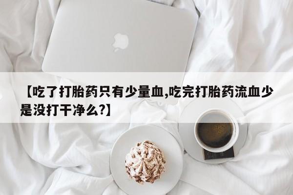 米非司酮片哪里有买【吃了打胎药只有少量血,吃完打胎药流血少是没打干净么?】