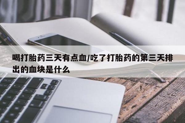 米非司酮片哪里有买喝打胎药三天有点血/吃了打胎药的第三天排出的血块是什么