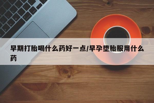 米非司酮片哪里有买早期打胎喝什么药好一点/早孕堕胎服用什么药