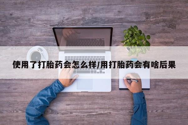 米非司酮片哪里有买使用了打胎药会怎么样/用打胎药会有啥后果