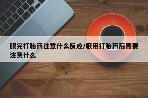 米非司酮片哪里有买服完打胎药注意什么反应/服用打胎药后需要注意什么