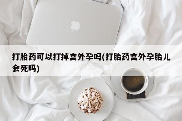 米非司酮片哪里有买打胎药可以打掉宫外孕吗(打胎药宫外孕胎儿会死吗)