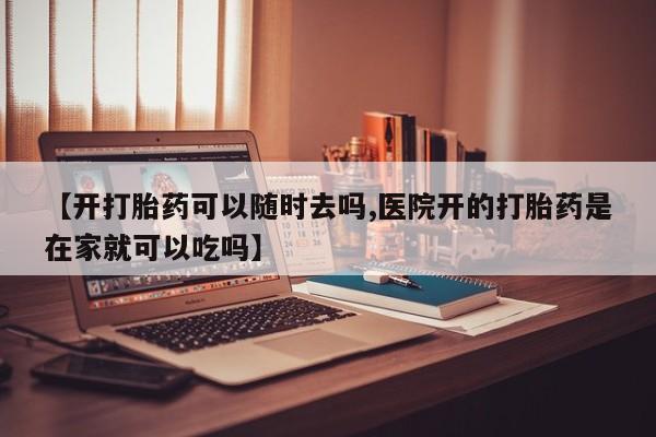 米非司酮片哪里有买【开打胎药可以随时去吗,医院开的打胎药是在家就可以吃吗】