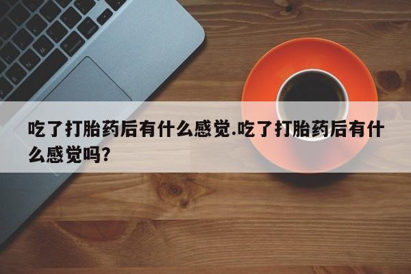 米非司酮片哪里有买吃了打胎药后有什么感觉.吃了打胎药后有什么感觉吗？