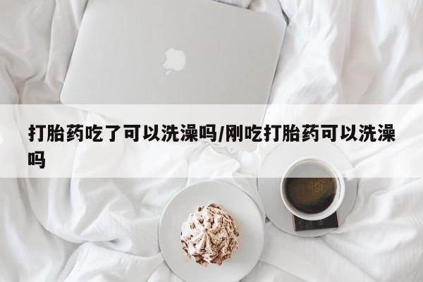 米非司酮片哪里有买打胎药吃了可以洗澡吗/刚吃打胎药可以洗澡吗