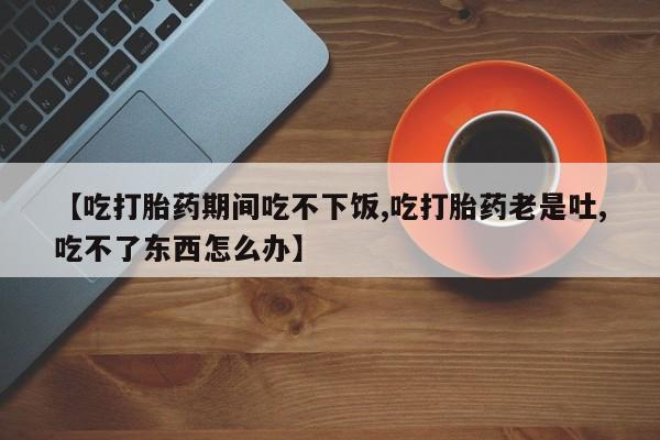 米非司酮片哪里有买【吃打胎药期间吃不下饭,吃打胎药老是吐,吃不了东西怎么办】