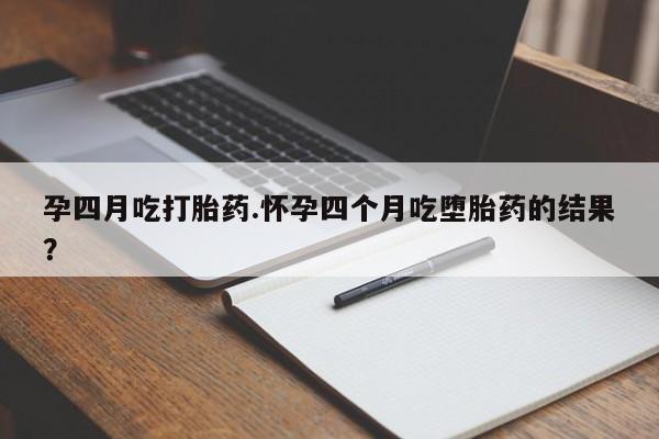 米非司酮片哪里有买孕四月吃打胎药.怀孕四个月吃堕胎药的结果？