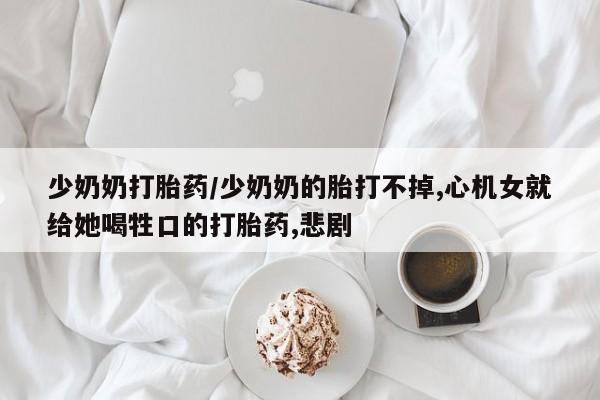 米非司酮片哪里有买少奶奶打胎药/少奶奶的胎打不掉,心机女就给她喝牲口的打胎药,悲剧