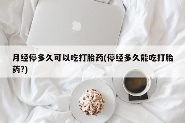 米非司酮片哪里有买月经停多久可以吃打胎药(停经多久能吃打胎药?)