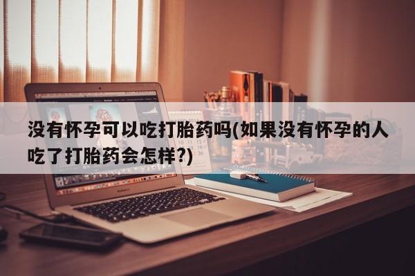 米非司酮片哪里有买没有怀孕可以吃打胎药吗(如果没有怀孕的人吃了打胎药会怎样?)