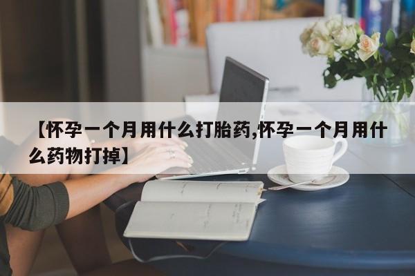 米非司酮片哪里有买【怀孕一个月用什么打胎药,怀孕一个月用什么药物打掉】