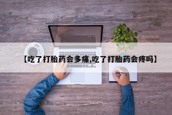 米非司酮片哪里有买【吃了打胎药会多痛,吃了打胎药会疼吗】