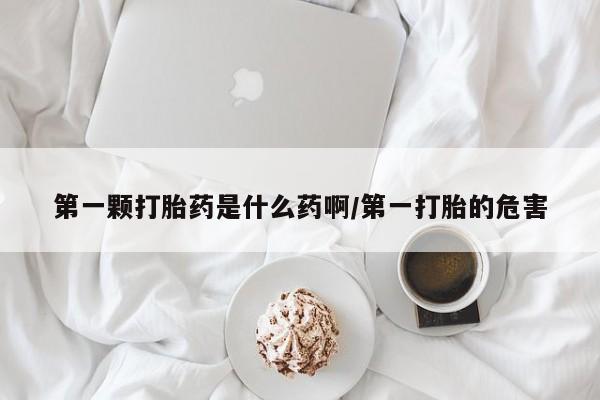 米非司酮片哪里有买第一颗打胎药是什么药啊/第一打胎的危害