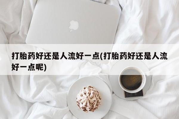 米非司酮片哪里有买打胎药好还是人流好一点(打胎药好还是人流好一点呢)