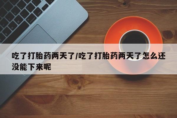 米非司酮片哪里有买吃了打胎药两天了/吃了打胎药两天了怎么还没能下来呢