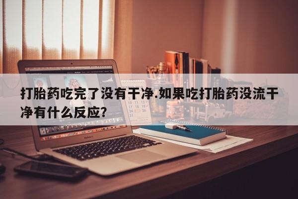 米非司酮片哪里有买打胎药吃完了没有干净.如果吃打胎药没流干净有什么反应？