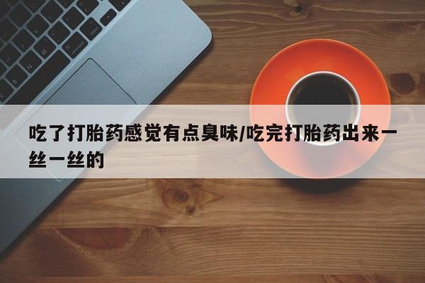 米非司酮片哪里有买吃了打胎药感觉有点臭味/吃完打胎药出来一丝一丝的