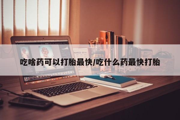 米非司酮片哪里有买吃啥药可以打胎最快/吃什么药最快打胎