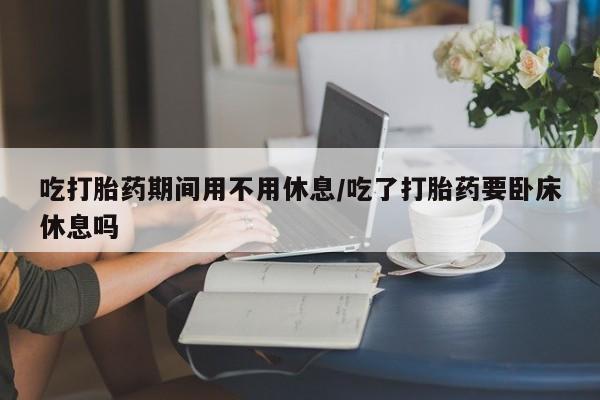米非司酮片哪里有买吃打胎药期间用不用休息/吃了打胎药要卧床休息吗
