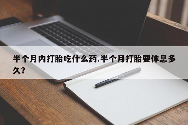 米非司酮片哪里有买半个月内打胎吃什么药.半个月打胎要休息多久？