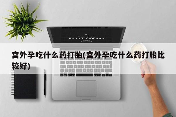 米非司酮片哪里有买宫外孕吃什么药打胎(宫外孕吃什么药打胎比较好)