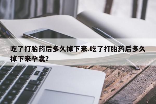 米非司酮片哪里有买吃了打胎药后多久掉下来.吃了打胎药后多久掉下来孕囊？