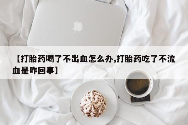 米非司酮片哪里有买【打胎药喝了不出血怎么办,打胎药吃了不流血是咋回事】
