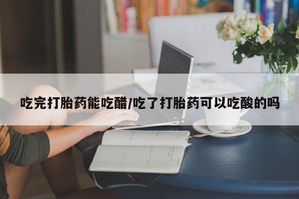 米非司酮片哪里有买吃完打胎药能吃醋/吃了打胎药可以吃酸的吗