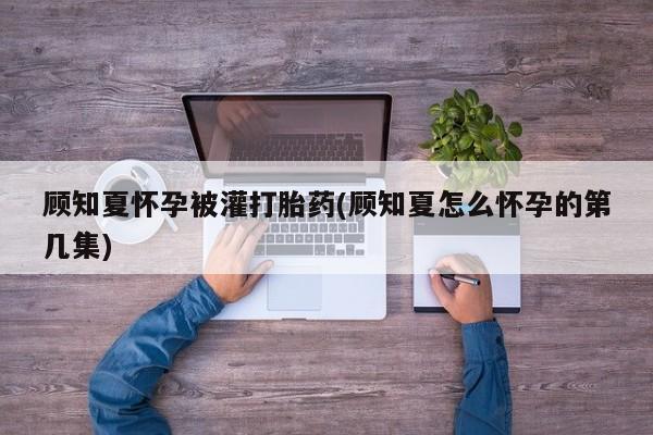 米非司酮片哪里有买顾知夏怀孕被灌打胎药(顾知夏怎么怀孕的第几集)