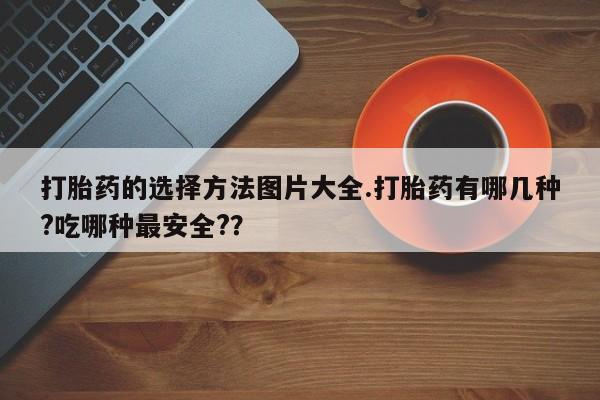 米非司酮片哪里有买打胎药的选择方法图片大全.打胎药有哪几种?吃哪种最安全?？