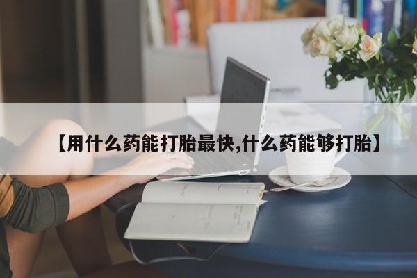 米非司酮片哪里有买【用什么药能打胎最快,什么药能够打胎】