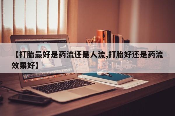 米非司酮片哪里有买【打胎最好是药流还是人流,打胎好还是药流效果好】