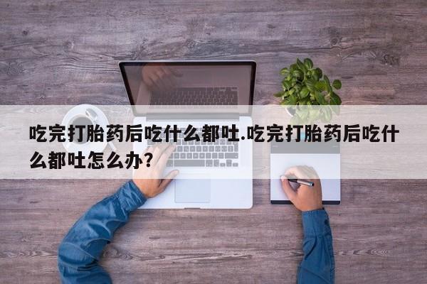 米非司酮片哪里有买吃完打胎药后吃什么都吐.吃完打胎药后吃什么都吐怎么办？