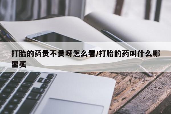 米非司酮片哪里有买打胎的药贵不贵呀怎么看/打胎的药叫什么哪里买