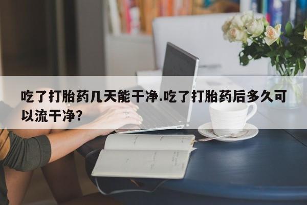 米非司酮片哪里有买吃了打胎药几天能干净.吃了打胎药后多久可以流干净？