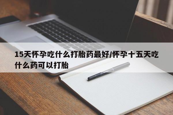 米非司酮片哪里有买15天怀孕吃什么打胎药最好/怀孕十五天吃什么药可以打胎
