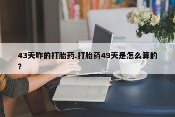 米非司酮片哪里有买43天咋的打胎药.打胎药49天是怎么算的？