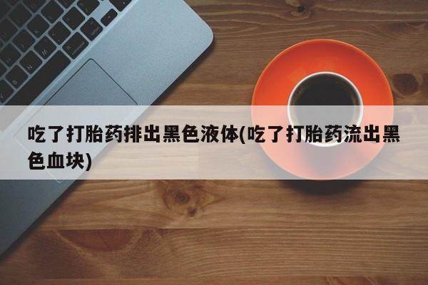 米非司酮片哪里有买吃了打胎药排出黑色液体(吃了打胎药流出黑色血块)