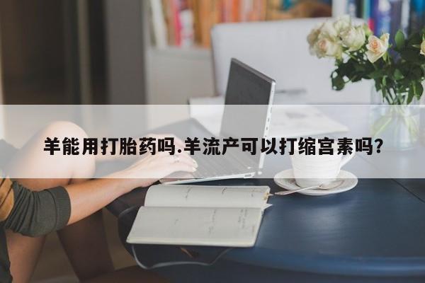 米非司酮片哪里有买羊能用打胎药吗.羊流产可以打缩宫素吗？