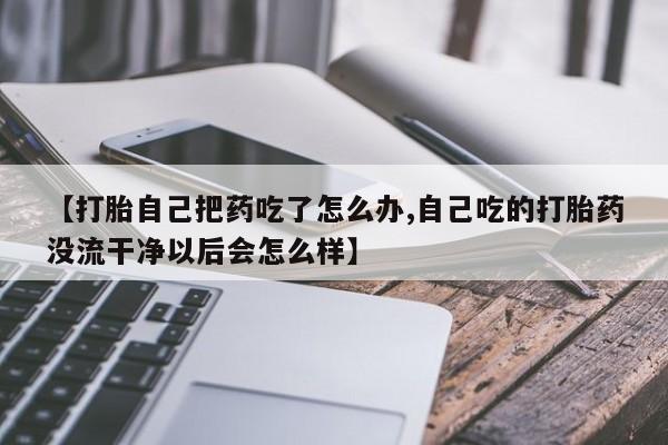 米非司酮片哪里有买【打胎自己把药吃了怎么办,自己吃的打胎药没流干净以后会怎么样】