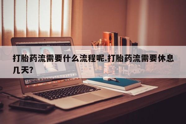 米非司酮片哪里有买打胎药流需要什么流程呢.打胎药流需要休息几天？
