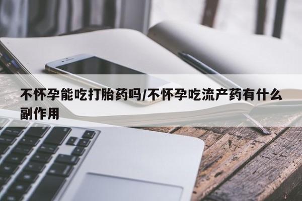 米非司酮片哪里有买不怀孕能吃打胎药吗/不怀孕吃流产药有什么副作用