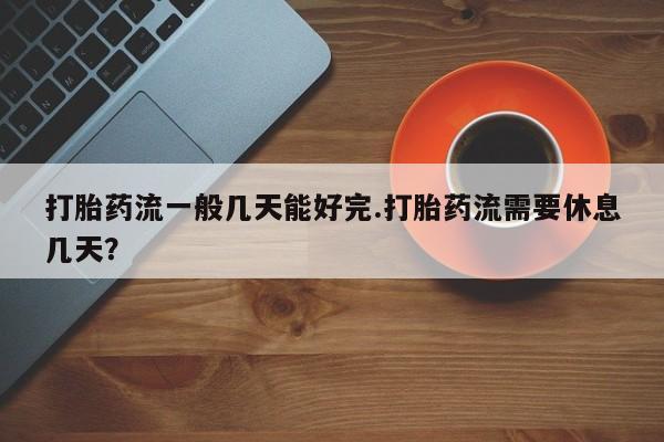 米非司酮片哪里有买打胎药流一般几天能好完.打胎药流需要休息几天？