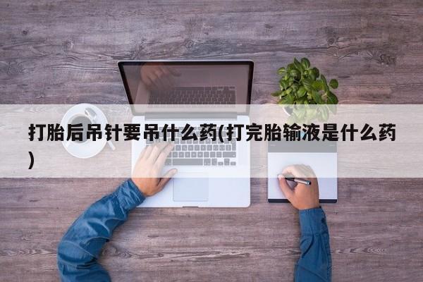 米非司酮片哪里有买打胎后吊针要吊什么药(打完胎输液是什么药)