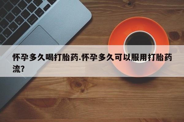 米非司酮片哪里有买怀孕多久喝打胎药.怀孕多久可以服用打胎药流？