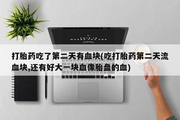 米非司酮片哪里有买打胎药吃了第二天有血块(吃打胎药第二天流血块,还有好大一块血像胎盘的血)
