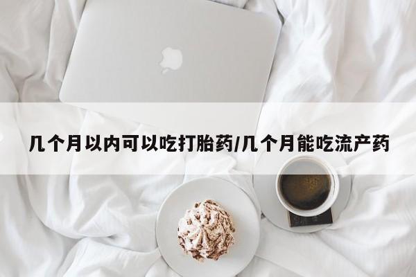 米非司酮片哪里有买几个月以内可以吃打胎药/几个月能吃流产药