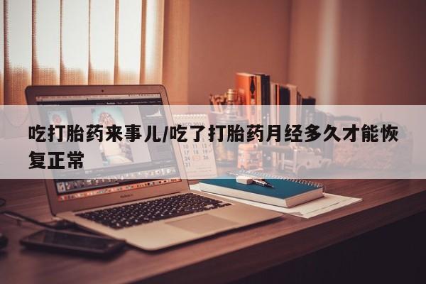 米非司酮片哪里有买吃打胎药来事儿/吃了打胎药月经多久才能恢复正常